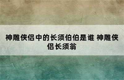 神雕侠侣中的长须伯伯是谁 神雕侠侣长须翁